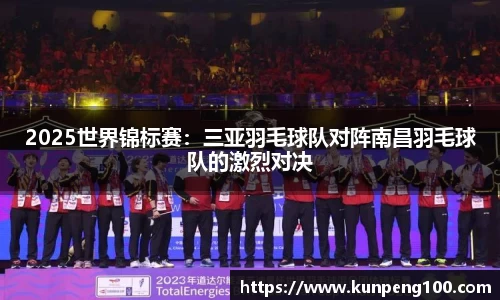 2025世界锦标赛：三亚羽毛球队对阵南昌羽毛球队的激烈对决