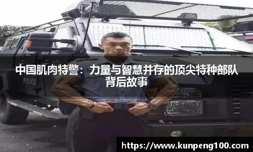 中国肌肉特警：力量与智慧并存的顶尖特种部队背后故事
