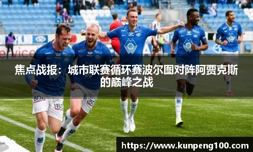 焦点战报：城市联赛循环赛波尔图对阵阿贾克斯的巅峰之战