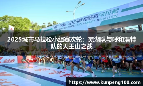 2025城市马拉松小组赛次轮：芜湖队与呼和浩特队的天王山之战