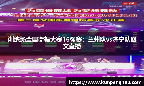 训练场全国街舞大赛16强赛：兰州队vs济宁队图文直播