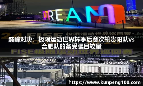 巅峰对决：极限运动世界杯季后赛次轮贵阳队vs合肥队的备受瞩目较量