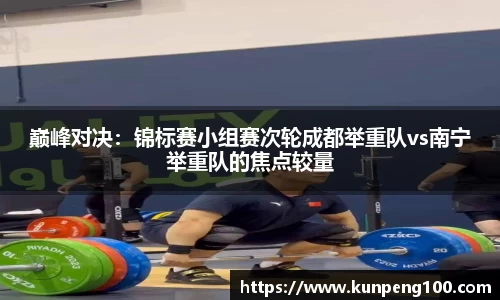 巅峰对决：锦标赛小组赛次轮成都举重队vs南宁举重队的焦点较量