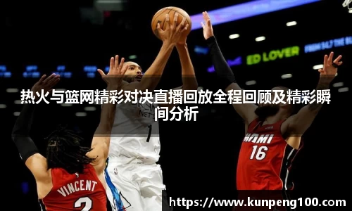 热火与篮网精彩对决直播回放全程回顾及精彩瞬间分析